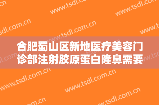 合肥蜀山区新地医疗美容门诊部注射胶原蛋白隆鼻需要多少费用?需要多久恢复?