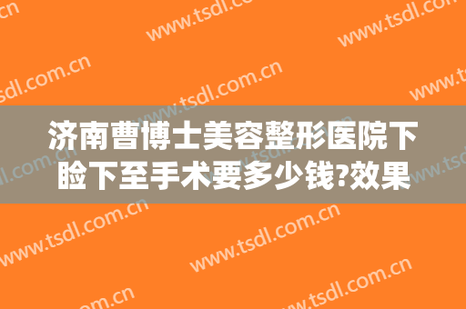 济南曹博士美容整形医院下睑下至手术要多少钱?效果怎么样?(济南曹博士美容医院正规吗)