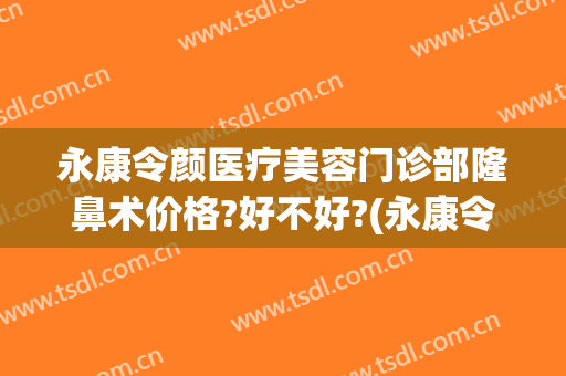 永康令颜医疗美容门诊部隆鼻术价格?好不好?(永康令颜整形怎么样)