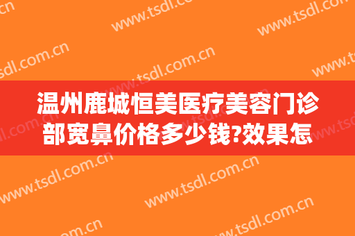 温州鹿城恒美医疗美容门诊部宽鼻价格多少钱?效果怎么样?(温州鹿城区整形医院)
