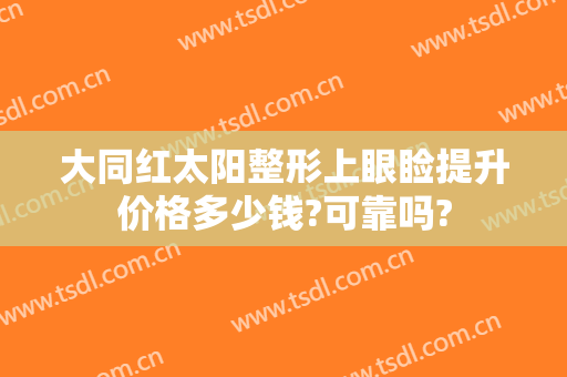 大同红太阳整形上眼睑提升价格多少钱?可靠吗?
