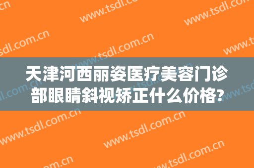 天津河西丽姿医疗美容门诊部眼睛斜视矫正什么价格?多长时间恢复?(天津河西维美医疗美容医院 评论)