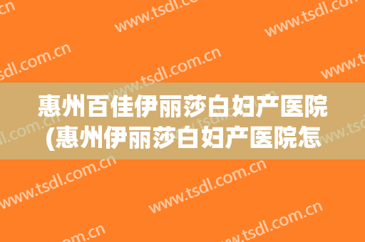 惠州百佳伊丽莎白妇产医院(惠州伊丽莎白妇产医院怎么样)