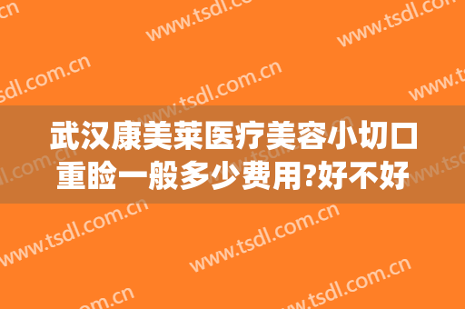 武汉康美莱医疗美容小切口重睑一般多少费用?好不好?(武汉美莱医疗整形)