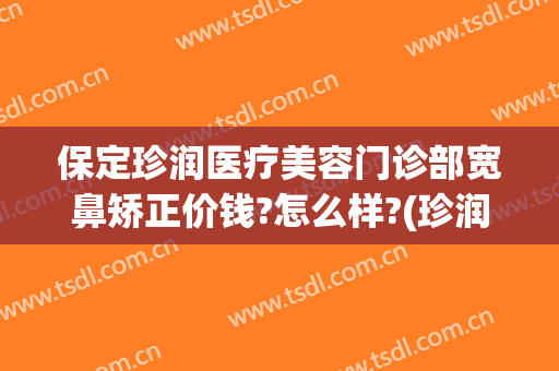 保定珍润医疗美容门诊部宽鼻矫正价钱?怎么样?(珍润眼鼻整形)