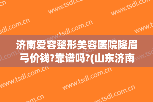 济南爱容整形美容医院隆眉弓价钱?靠谱吗?(山东济南爱容美容整形医院)