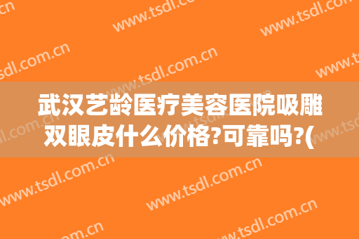 武汉艺龄医疗美容医院吸雕双眼皮什么价格?可靠吗?(武汉哪家整形医院做吸脂手术好)