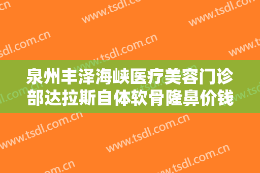 泉州丰泽海峡医疗美容门诊部达拉斯自体软骨隆鼻价钱?怎么样?