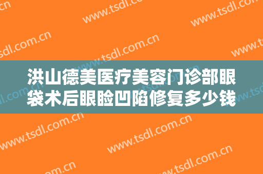 洪山德美医疗美容门诊部眼袋术后眼睑凹陷修复多少钱?有哪些优势?