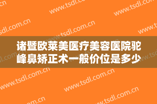 诸暨欧莱美医疗美容医院驼峰鼻矫正术一般价位是多少费用?需要多久恢复?