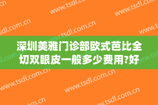 深圳美雅门诊部欧式芭比全切双眼皮一般多少费用?好不好?(深圳哪家公立医院割双眼皮好)