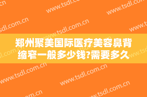 郑州聚美国际医疗美容鼻背缩窄一般多少钱?需要多久恢复?