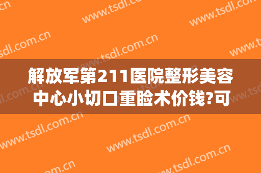 解放军第211医院整形美容中心小切口重睑术价钱?可靠吗?(解放军总医院美容整形)