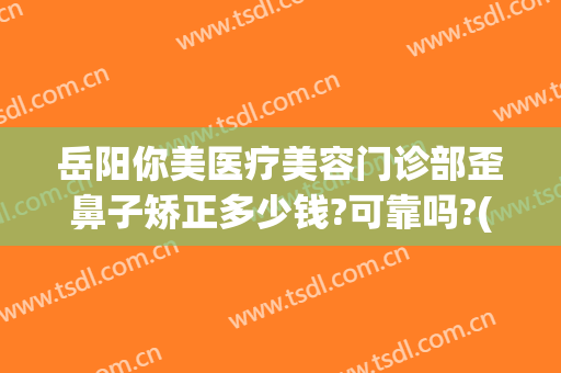 岳阳你美医疗美容门诊部歪鼻子矫正多少钱?可靠吗?(岳阳你美医疗美容怎么样)