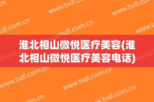 淮北相山微悦医疗美容(淮北相山微悦医疗美容电话)