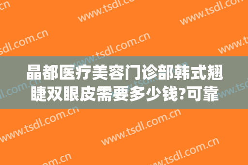 晶都医疗美容门诊部韩式翘睫双眼皮需要多少钱?可靠吗?(晶美整形医院)