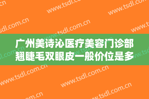 广州美诗沁医疗美容门诊部翘睫毛双眼皮一般价位是多少钱?贵不贵?(美诗沁整形医院)