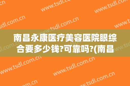 南昌永康医疗美容医院眼综合要多少钱?可靠吗?(南昌永康美容医院做双眼皮好吗)