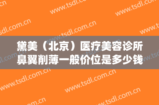 黛美（北京）医疗美容诊所鼻翼削薄一般价位是多少钱?可靠吗?(黛美医疗整形怎么样)