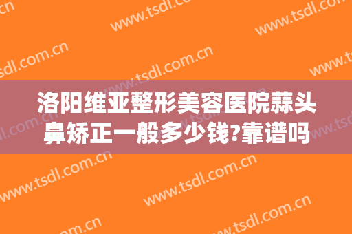 洛阳维亚整形美容医院蒜头鼻矫正一般多少钱?靠谱吗?(鼻翼整形需要多少钱)