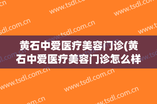 黄石中爱医疗美容门诊(黄石中爱医疗美容门诊怎么样)