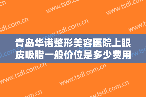 青岛华诺整形美容医院上眼皮吸脂一般价位是多少费用?需要多久恢复?