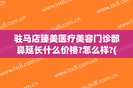 驻马店臻美医疗美容门诊部鼻延长什么价格?怎么样?(驻马店臻美整形)
