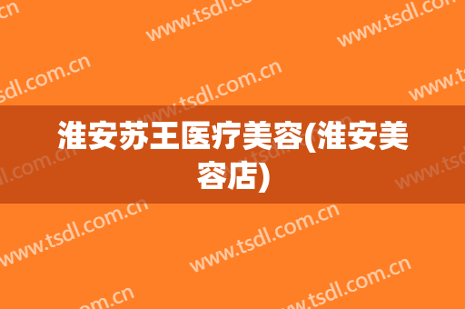 淮安苏王医疗美容(淮安美容店)