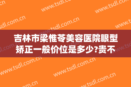 吉林市梁惟苓美容医院眼型矫正一般价位是多少?贵不贵?(梁惟苓美容医院怎么样)