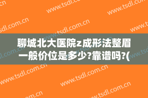 聊城北大医院z成形法整眉一般价位是多少?靠谱吗?(聊城整形美容医院)