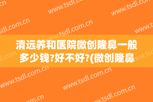 清远养和医院微创隆鼻一般多少钱?好不好?(微创隆鼻要多少钱呢)