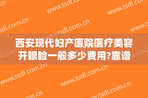 西安现代妇产医院医疗美容开眼睑一般多少费用?靠谱吗?(西安西京医院做双眼皮多少钱)