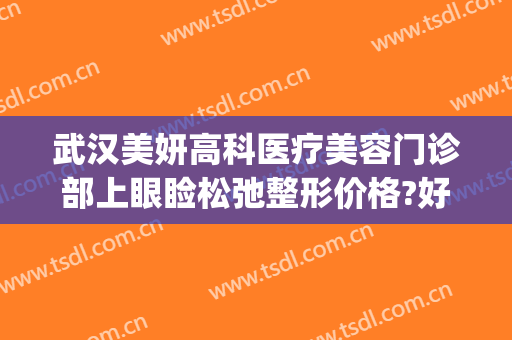 武汉美妍高科医疗美容门诊部上眼睑松弛整形价格?好不好?(武汉美妍高科不开刀去眼袋)