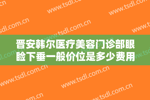 晋安韩尔医疗美容门诊部眼睑下垂一般价位是多少费用?需要多久恢复?
