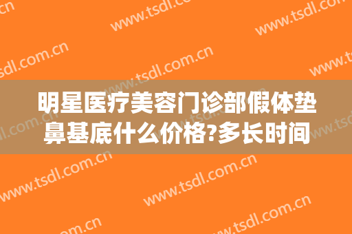 明星医疗美容门诊部假体垫鼻基底什么价格?多长时间恢复?(哪些明星的鼻子垫了假体)