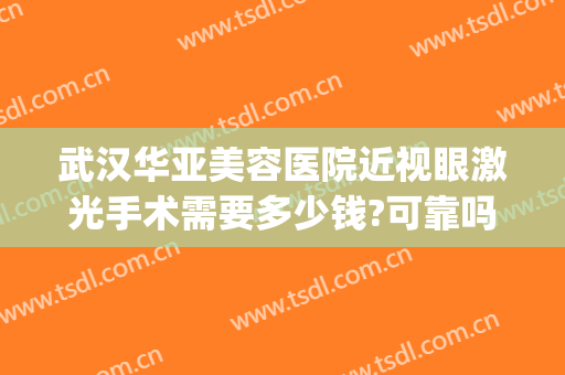 武汉华亚美容医院近视眼激光手术需要多少钱?可靠吗?(武汉近视眼手术费用多少)