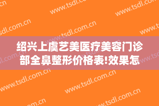 绍兴上虞艺美医疗美容门诊部全鼻整形价格表!效果怎么样?(绍兴上虞艺美医疗美容医院)