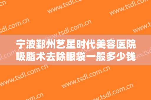 宁波鄞州艺星时代美容医院吸脂术去除眼袋一般多少钱?多长时间恢复?