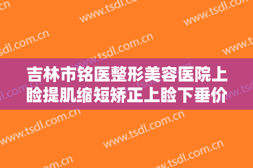 吉林市铭医整形美容医院上睑提肌缩短矫正上睑下垂价格表!贵不贵?