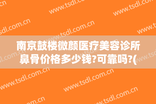 南京鼓楼微颜医疗美容诊所鼻骨价格多少钱?可靠吗?(南京八代颜整骨美容中心)