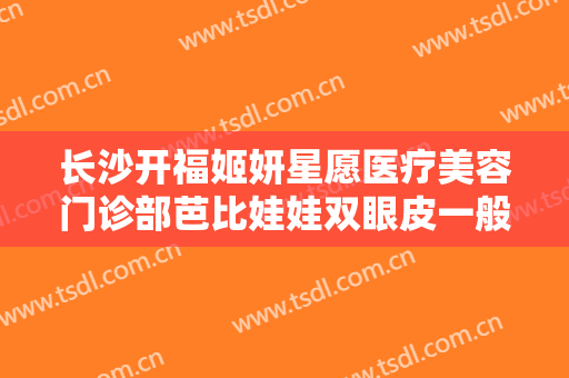 长沙开福姬妍星愿医疗美容门诊部芭比娃娃双眼皮一般价位是多少钱?靠谱吗?