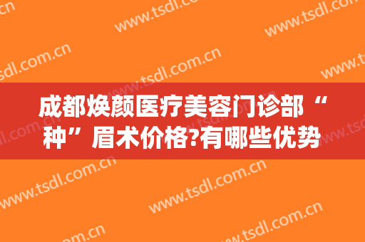 成都焕颜医疗美容门诊部“种”眉术价格?有哪些优势?(焕颜医疗整形怎么样)