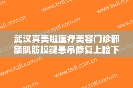 武汉真美啦医疗美容门诊部额肌筋膜瓣悬吊修复上睑下垂一般多少费用?多长时间恢复?
