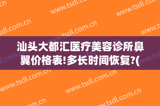 汕头大都汇医疗美容诊所鼻翼价格表!多长时间恢复?(汕头大都汇美容院介绍)