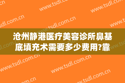 沧州静港医疗美容诊所鼻基底填充术需要多少费用?靠谱吗?(沧州静港整形医院正规吗?)