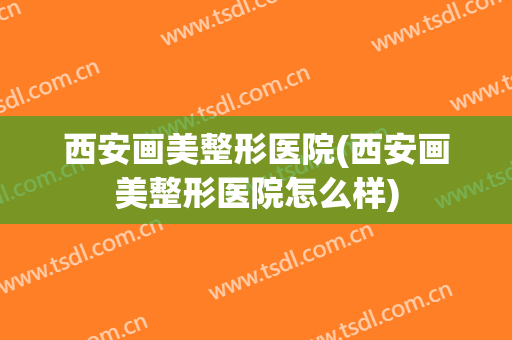 西安画美整形医院(西安画美整形医院怎么样)