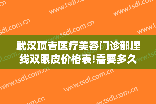 武汉顶吉医疗美容门诊部埋线双眼皮价格表!需要多久恢复?(美容院埋线双眼皮)
