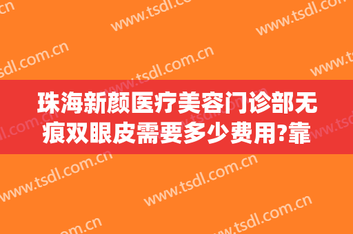 珠海新颜医疗美容门诊部无痕双眼皮需要多少费用?靠谱吗?(广州无痕双眼皮)