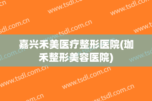 嘉兴禾美医疗整形医院(珈禾整形美容医院)