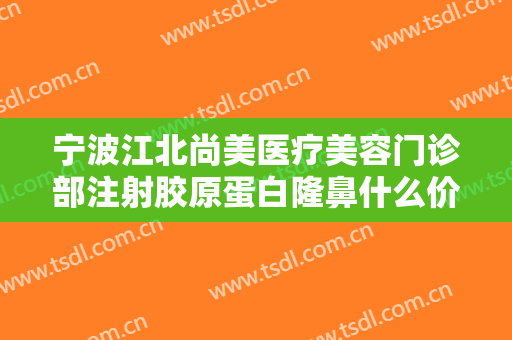 宁波江北尚美医疗美容门诊部注射胶原蛋白隆鼻什么价格?有哪些优势?